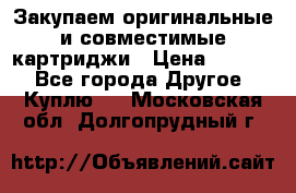 Закупаем оригинальные и совместимые картриджи › Цена ­ 1 700 - Все города Другое » Куплю   . Московская обл.,Долгопрудный г.